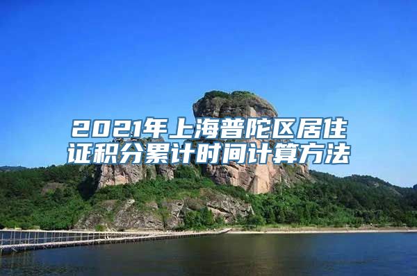 2021年上海普陀区居住证积分累计时间计算方法