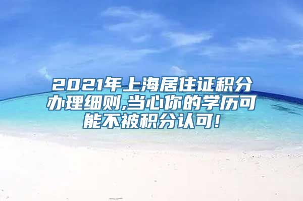 2021年上海居住证积分办理细则,当心你的学历可能不被积分认可!