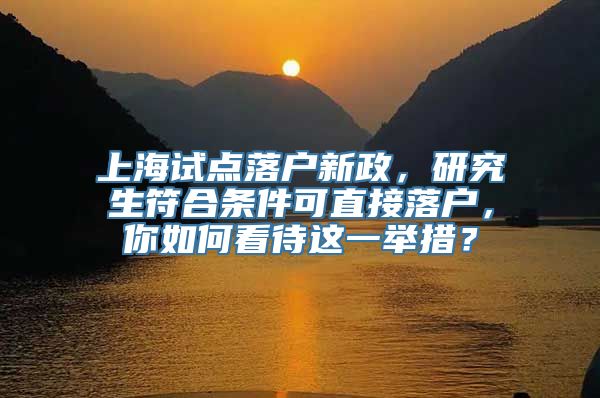 上海试点落户新政，研究生符合条件可直接落户，你如何看待这一举措？