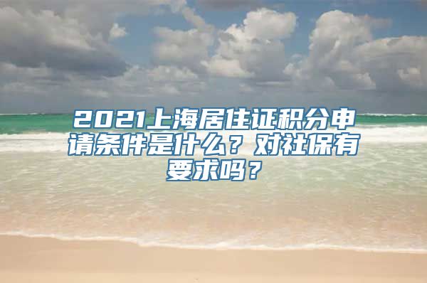 2021上海居住证积分申请条件是什么？对社保有要求吗？