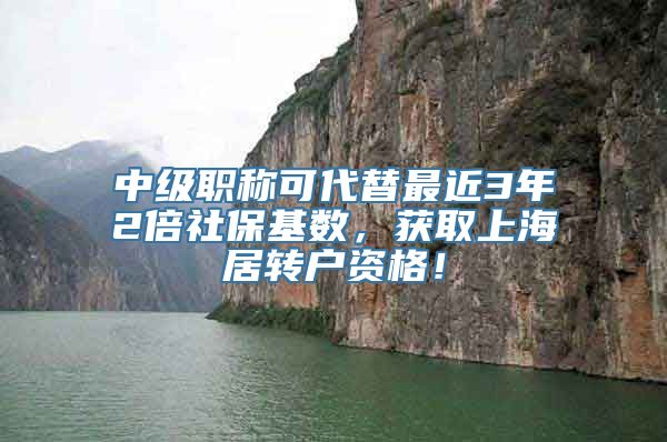 中级职称可代替最近3年2倍社保基数，获取上海居转户资格！