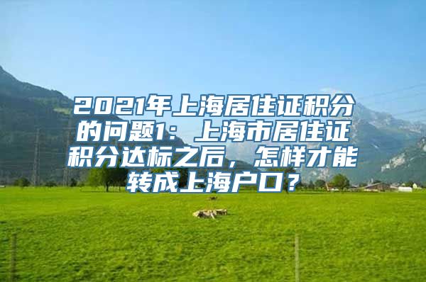 2021年上海居住证积分的问题1：上海市居住证积分达标之后，怎样才能转成上海户口？