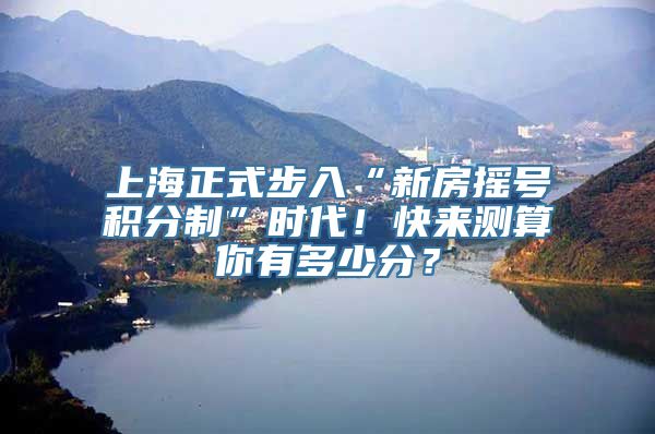 上海正式步入“新房摇号积分制”时代！快来测算你有多少分？