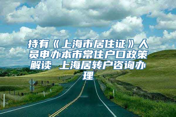 持有《上海市居住证》人员申办本市常住户口政策解读 上海居转户咨询办理