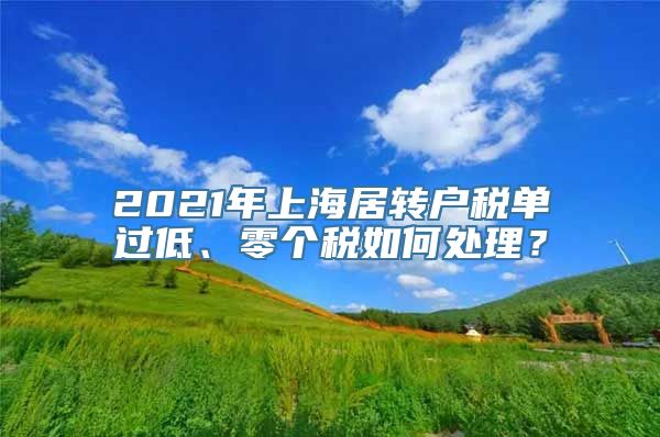 2021年上海居转户税单过低、零个税如何处理？