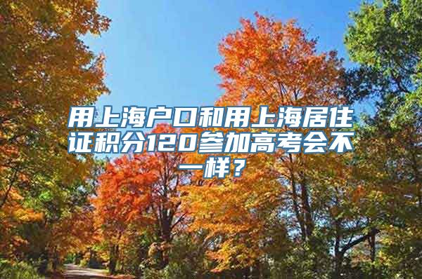 用上海户口和用上海居住证积分120参加高考会不一样？