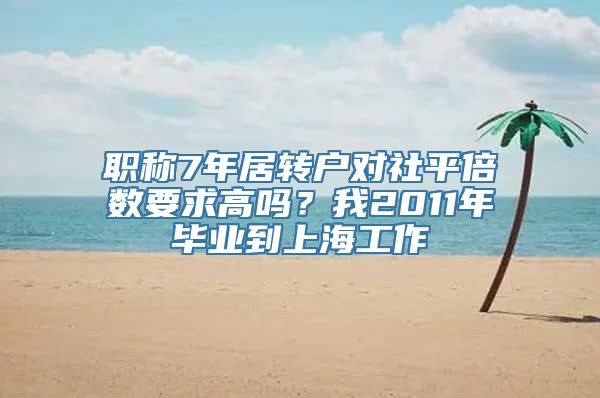 职称7年居转户对社平倍数要求高吗？我2011年毕业到上海工作