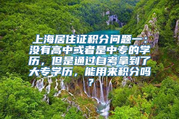 上海居住证积分问题一：没有高中或者是中专的学历，但是通过自考拿到了大专学历，能用来积分吗？