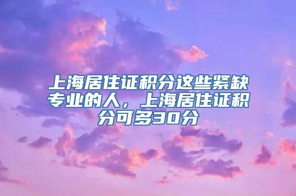 上海居住证积分这些紧缺专业的人，上海居住证积分可多30分