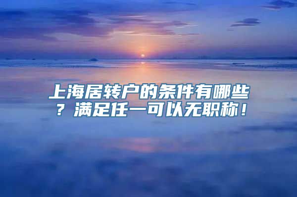 上海居转户的条件有哪些？满足任一可以无职称！