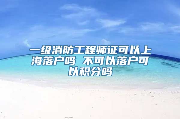 一级消防工程师证可以上海落户吗 不可以落户可以积分吗