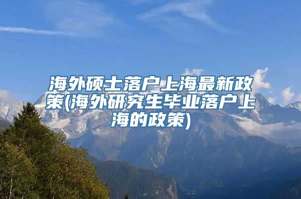 海外硕士落户上海最新政策(海外研究生毕业落户上海的政策)