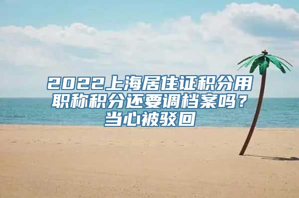 2022上海居住证积分用职称积分还要调档案吗？当心被驳回