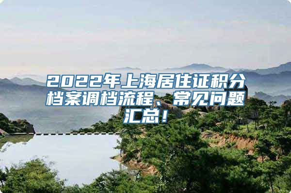 2022年上海居住证积分档案调档流程、常见问题汇总！