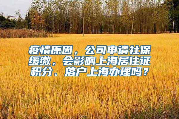 疫情原因，公司申请社保缓缴，会影响上海居住证积分、落户上海办理吗？