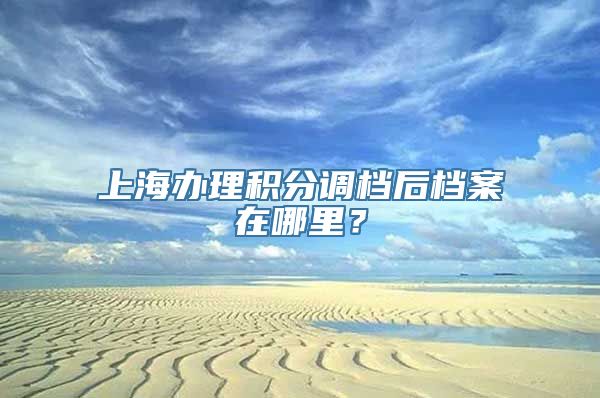 上海办理积分调档后档案在哪里？