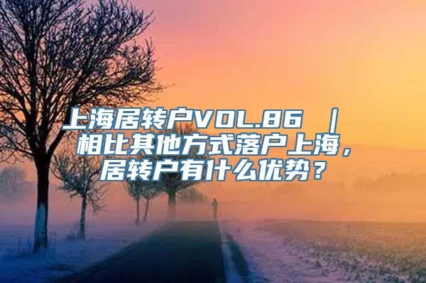 上海居转户VOL.86 ｜ 相比其他方式落户上海，居转户有什么优势？