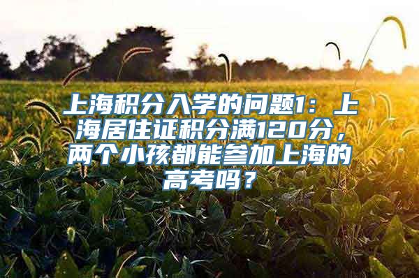 上海积分入学的问题1：上海居住证积分满120分，两个小孩都能参加上海的高考吗？