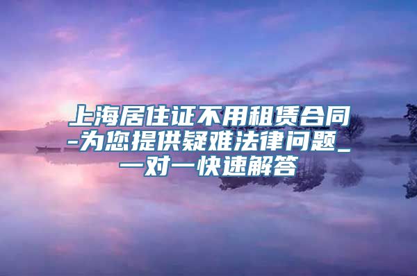 上海居住证不用租赁合同-为您提供疑难法律问题_一对一快速解答