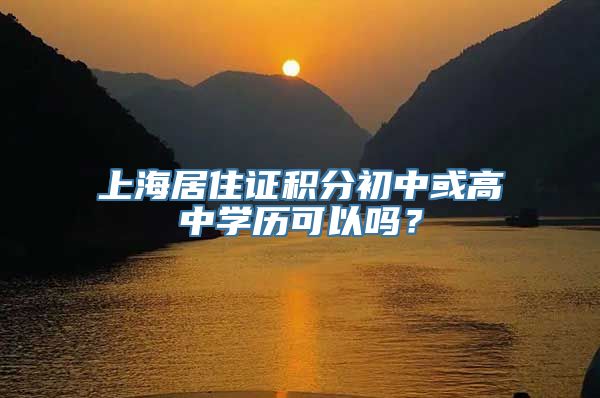 上海居住证积分初中或高中学历可以吗？