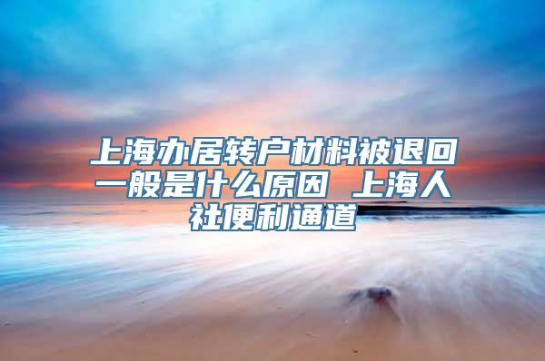 上海办居转户材料被退回一般是什么原因 上海人社便利通道