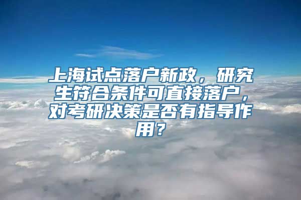 上海试点落户新政，研究生符合条件可直接落户，对考研决策是否有指导作用？