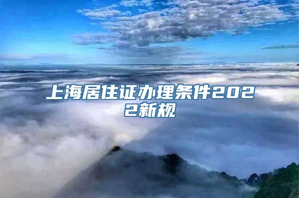 上海居住证办理条件2022新规