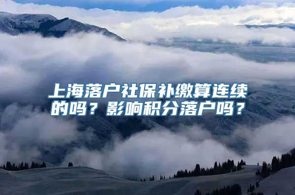 上海落户社保补缴算连续的吗？影响积分落户吗？