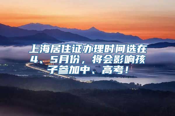 上海居住证办理时间选在4、5月份，将会影响孩子参加中、高考！