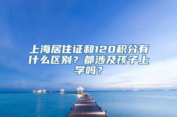 上海居住证和120积分有什么区别？都涉及孩子上学吗？