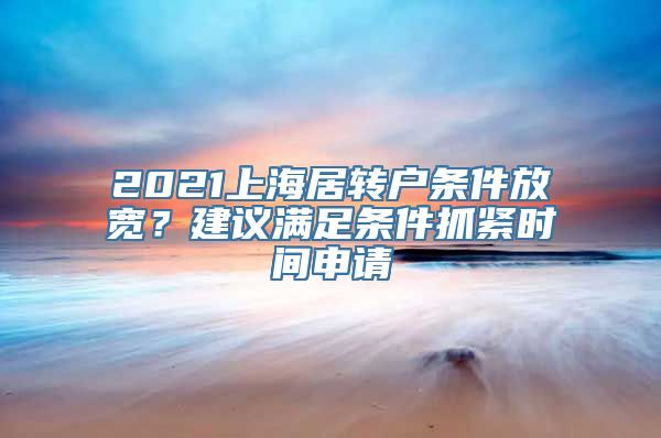 2021上海居转户条件放宽？建议满足条件抓紧时间申请