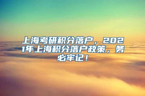 上海考研积分落户，2021年上海积分落户政策，务必牢记！