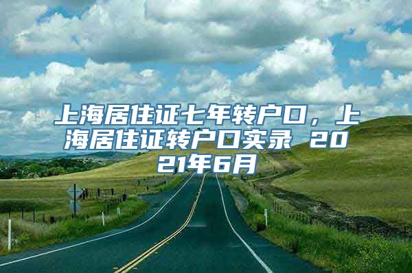 上海居住证七年转户口，上海居住证转户口实录 2021年6月