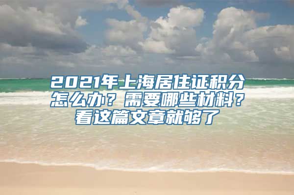 2021年上海居住证积分怎么办？需要哪些材料？看这篇文章就够了