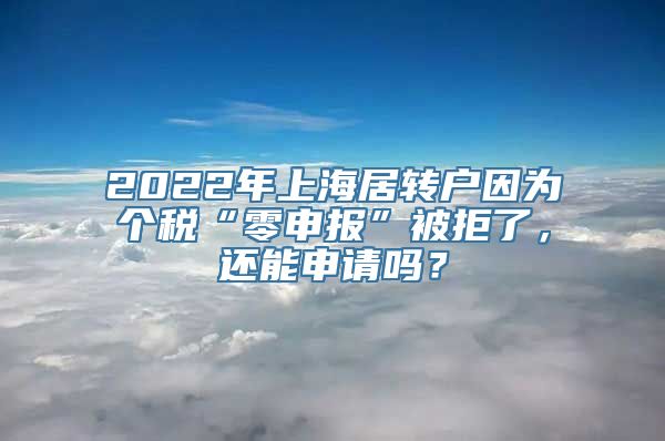 2022年上海居转户因为个税“零申报”被拒了，还能申请吗？