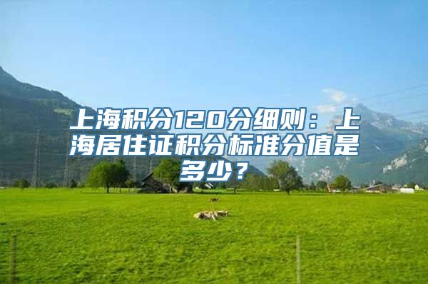 上海积分120分细则：上海居住证积分标准分值是多少？