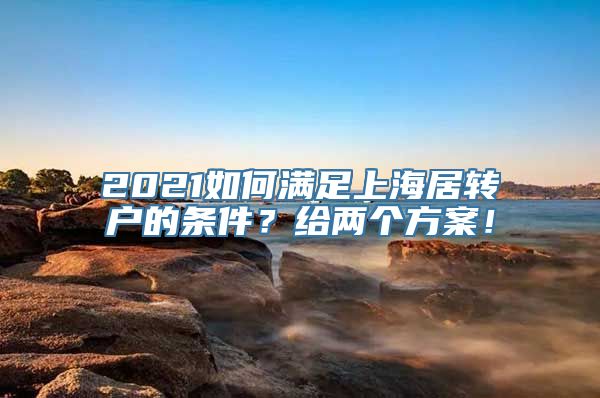 2021如何满足上海居转户的条件？给两个方案！