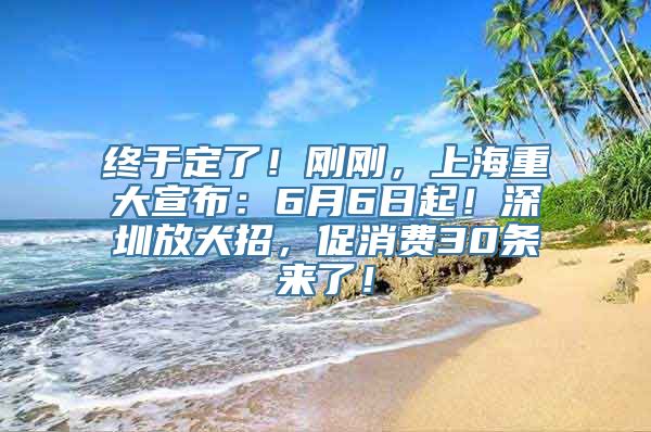 终于定了！刚刚，上海重大宣布：6月6日起！深圳放大招，促消费30条来了！