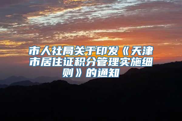市人社局关于印发《天津市居住证积分管理实施细则》的通知