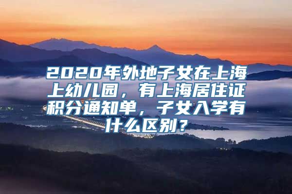 2020年外地子女在上海上幼儿园，有上海居住证积分通知单，子女入学有什么区别？