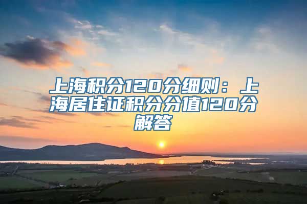 上海积分120分细则：上海居住证积分分值120分解答