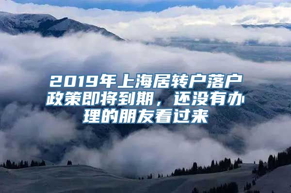 2019年上海居转户落户政策即将到期，还没有办理的朋友看过来