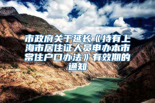 市政府关于延长《持有上海市居住证人员申办本市常住户口办法》有效期的通知