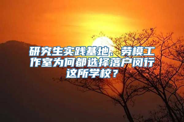 研究生实践基地、劳模工作室为何都选择落户闵行这所学校？