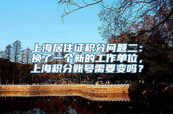 上海居住证积分问题二：换了一个新的工作单位，上海积分账号需要变吗？