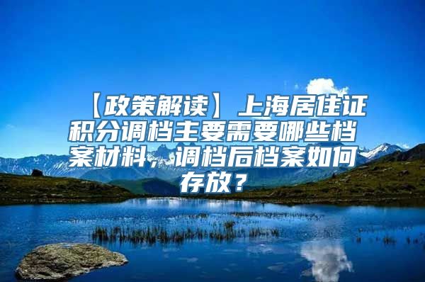 【政策解读】上海居住证积分调档主要需要哪些档案材料，调档后档案如何存放？