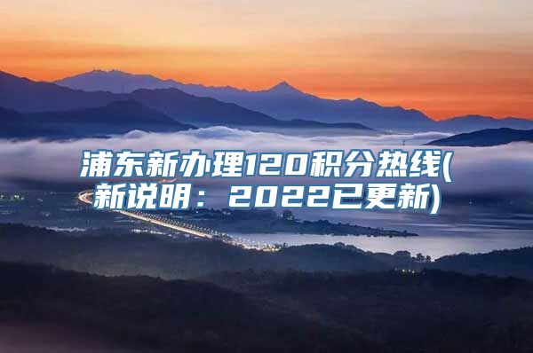 浦东新办理120积分热线(新说明：2022已更新)