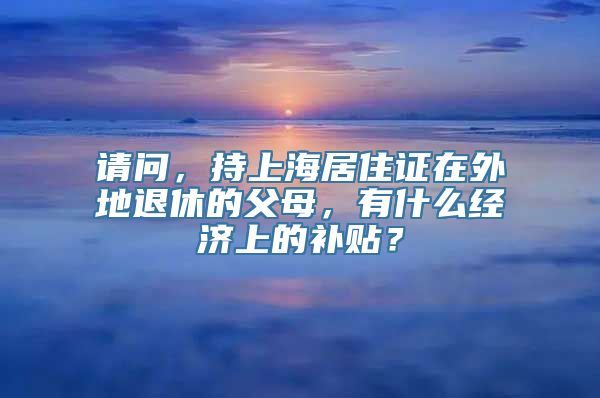 请问，持上海居住证在外地退休的父母，有什么经济上的补贴？