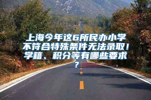 上海今年这6所民办小学不符合特殊条件无法录取！学籍、积分等有哪些要求？