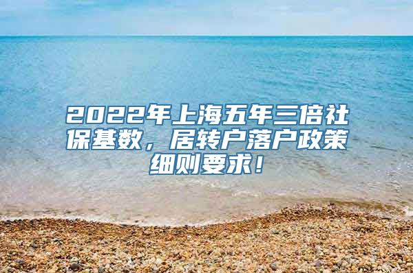 2022年上海五年三倍社保基数，居转户落户政策细则要求！